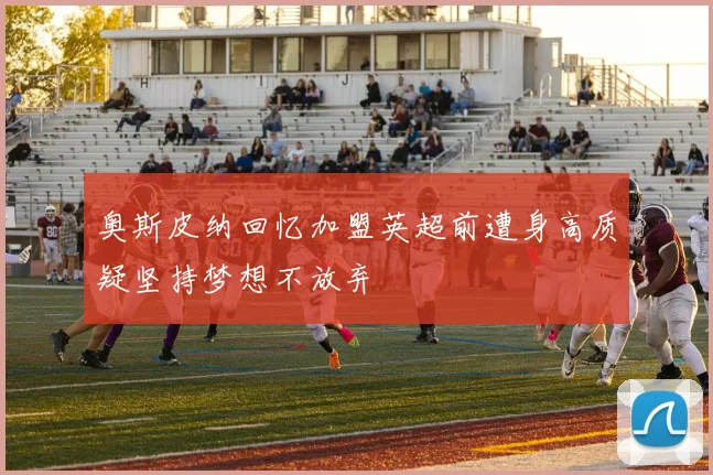 奥斯皮纳回忆加盟英超前遭身高质疑坚持梦想不放弃