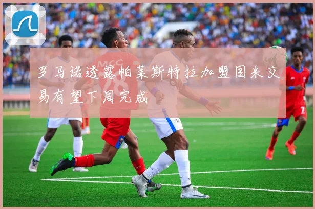 罗马诺透露帕莱斯特拉加盟国米交易有望下周完成