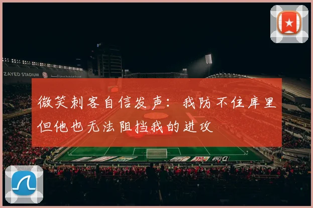 微笑刺客自信发声：我防不住库里但他也无法阻挡我的进攻