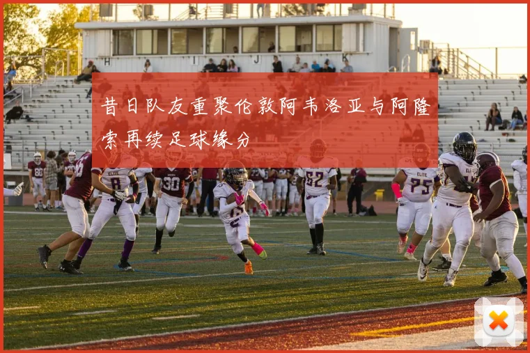 昔日队友重聚伦敦阿韦洛亚与阿隆索再续足球缘分