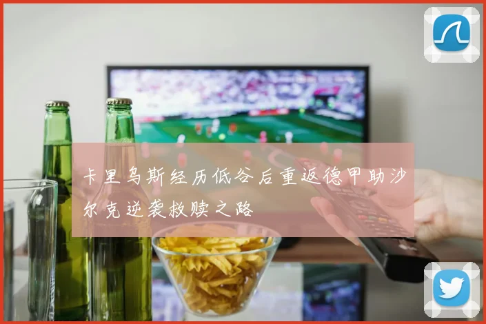 卡里乌斯经历低谷后重返德甲助沙尔克逆袭救赎之路