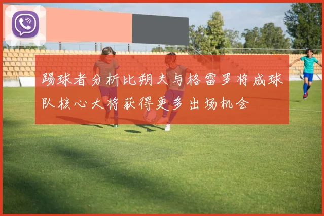 踢球者分析比朔夫与格雷罗将成球队核心大将获得更多出场机会