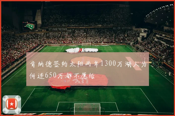 肯纳德签约太阳两年1300万湖人为何连650万都不愿给