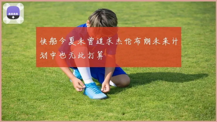 快船今夏未曾追求杰伦布朗未来计划中也无此打算