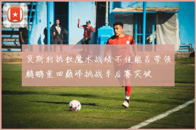 莫斯利执教魔术战绩不佳能否带领鹈鹕重回巅峰挑战季后赛突破