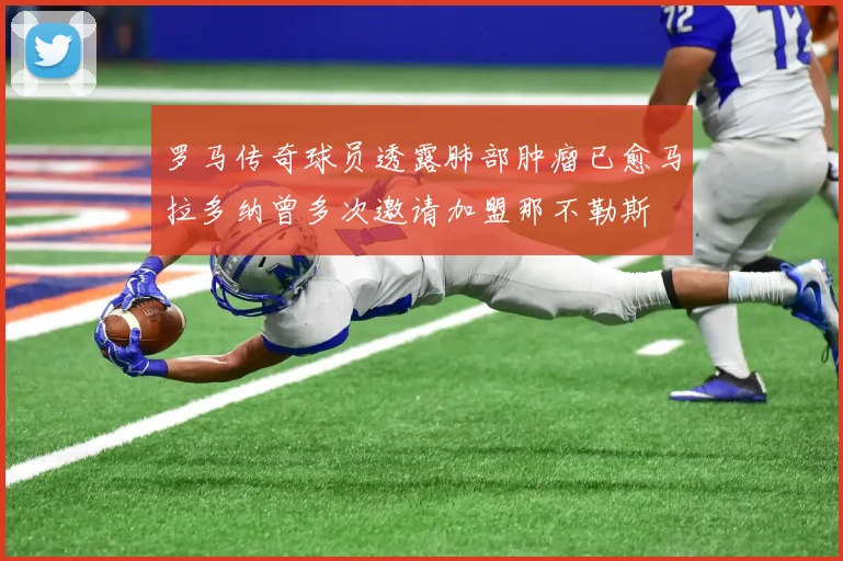 罗马传奇球员透露肺部肿瘤已愈马拉多纳曾多次邀请加盟那不勒斯