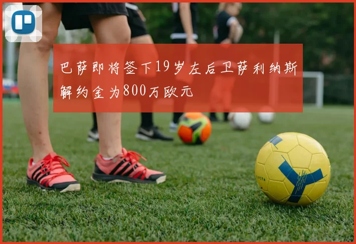 巴萨即将签下19岁左后卫萨利纳斯解约金为800万欧元