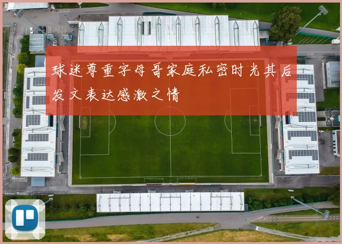 球迷尊重字母哥家庭私密时光其后发文表达感激之情