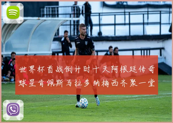 世界杯首战倒计时十天阿根廷传奇球星肯佩斯马拉多纳梅西齐聚一堂预热