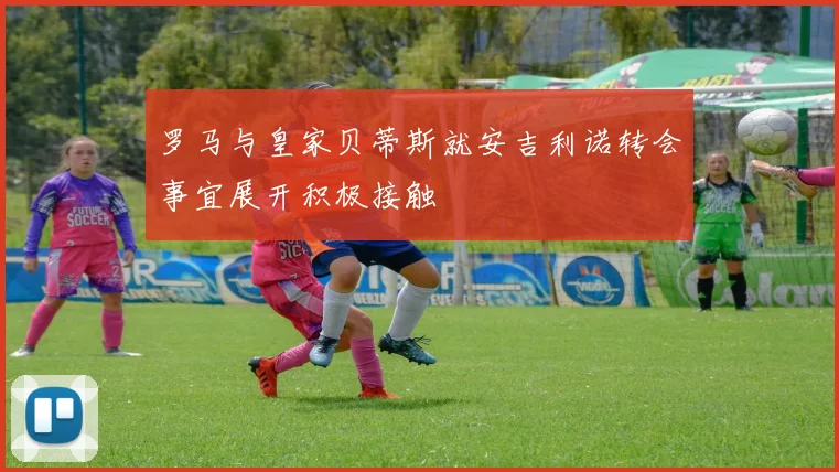 罗马与皇家贝蒂斯就安吉利诺转会事宜展开积极接触