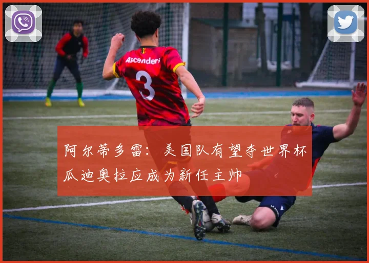 阿尔蒂多雷：美国队有望夺世界杯瓜迪奥拉应成为新任主帅