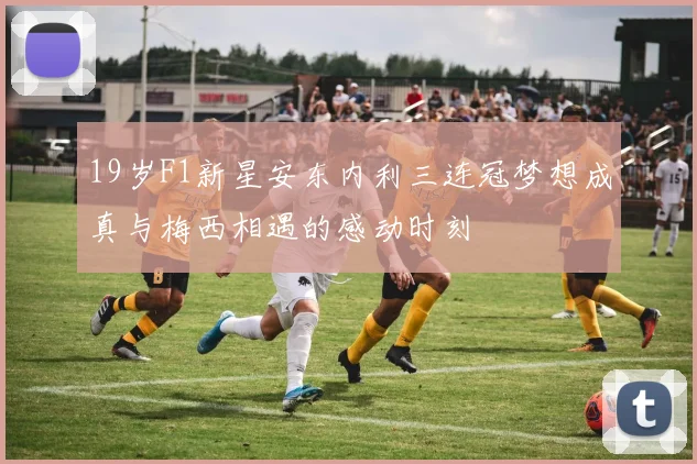 19岁F1新星安东内利三连冠梦想成真与梅西相遇的感动时刻